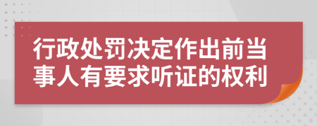 行政处罚决定作出前当事人有要求听证的权利