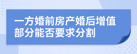 一方婚前房产婚后增值部分能否要求分割