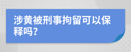 涉黄被刑事拘留可以保释吗？