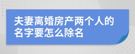 夫妻离婚房产两个人的名字要怎么除名