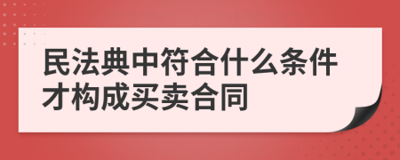 民法典中符合什么条件才构成买卖合同