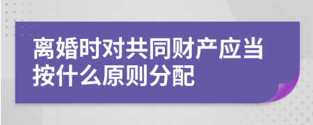 离婚时对共同财产应当按什么原则分配