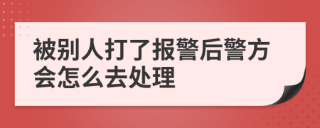 被别人打了报警后警方会怎么去处理