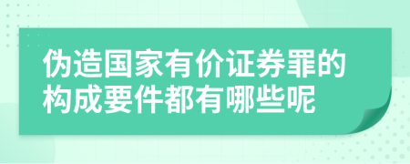 伪造国家有价证券罪的构成要件都有哪些呢