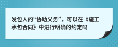 发包人的“协助义务”，可以在《施工承包合同》中进行明确的约定吗