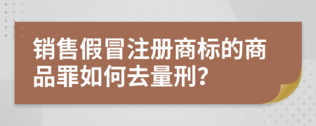 销售假冒注册商标的商品罪如何去量刑？