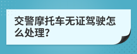 交警摩托车无证驾驶怎么处理？