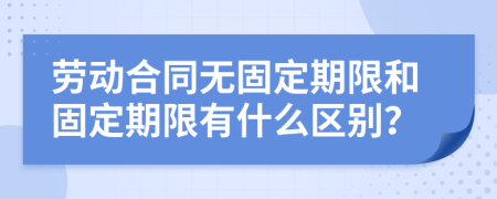 劳动合同无固定期限和固定期限有什么区别？