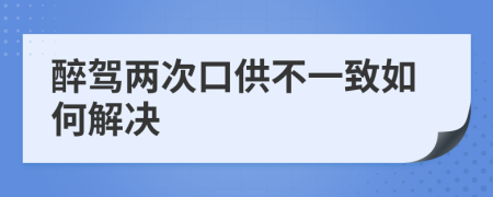 醉驾两次口供不一致如何解决