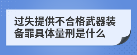 过失提供不合格武器装备罪具体量刑是什么