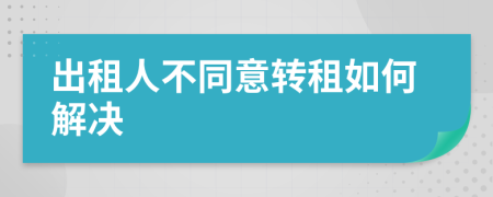 出租人不同意转租如何解决