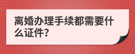 离婚办理手续都需要什么证件？