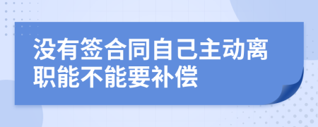 没有签合同自己主动离职能不能要补偿