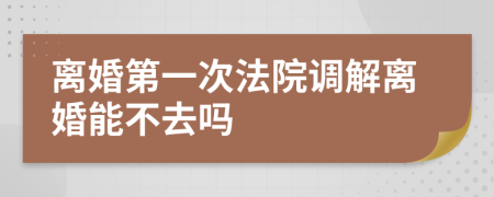 离婚第一次法院调解离婚能不去吗