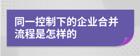 同一控制下的企业合并流程是怎样的