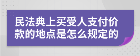 民法典上买受人支付价款的地点是怎么规定的