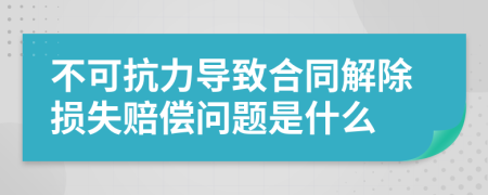不可抗力导致合同解除损失赔偿问题是什么