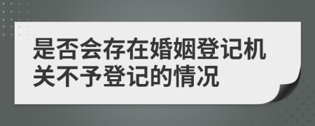 是否会存在婚姻登记机关不予登记的情况