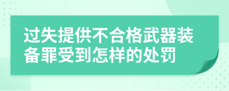 过失提供不合格武器装备罪受到怎样的处罚