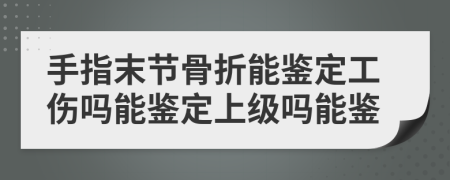 手指末节骨折能鉴定工伤吗能鉴定上级吗能鉴