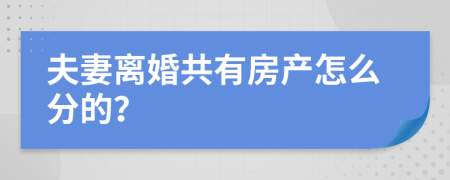 夫妻离婚共有房产怎么分的？