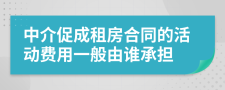 中介促成租房合同的活动费用一般由谁承担