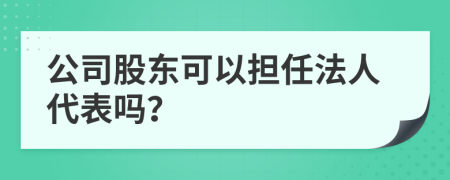 公司股东可以担任法人代表吗？