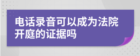 电话录音可以成为法院开庭的证据吗