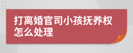 打离婚官司小孩抚养权怎么处理