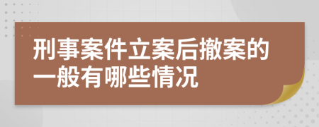 刑事案件立案后撤案的一般有哪些情况