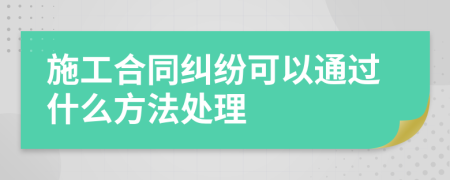 施工合同纠纷可以通过什么方法处理