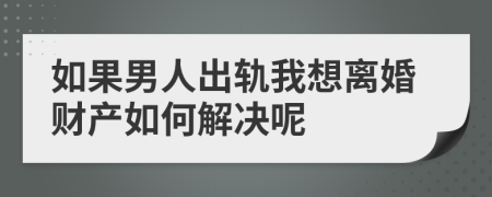 如果男人出轨我想离婚财产如何解决呢