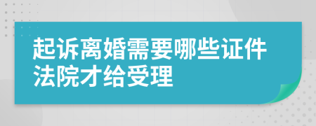 起诉离婚需要哪些证件法院才给受理