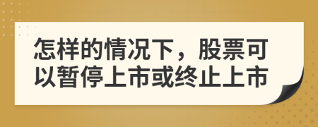 怎样的情况下，股票可以暂停上市或终止上市