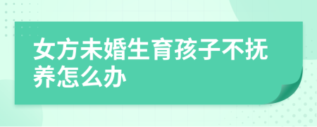 女方未婚生育孩子不抚养怎么办