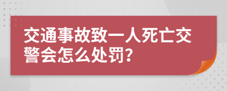 交通事故致一人死亡交警会怎么处罚？