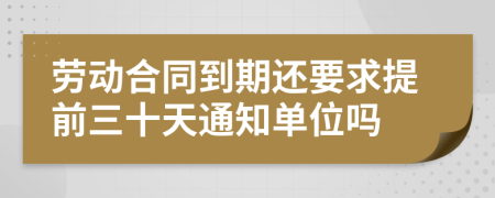 劳动合同到期还要求提前三十天通知单位吗