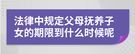 法律中规定父母抚养子女的期限到什么时候呢