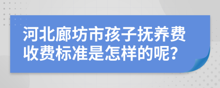 河北廊坊市孩子抚养费收费标准是怎样的呢？