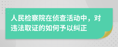 人民检察院在侦查活动中，对违法取证的如何予以纠正