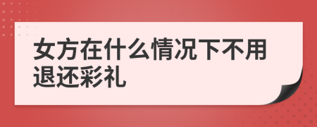 女方在什么情况下不用退还彩礼