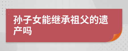 孙子女能继承祖父的遗产吗