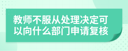 教师不服从处理决定可以向什么部门申请复核