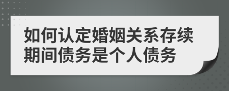 如何认定婚姻关系存续期间债务是个人债务