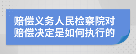 赔偿义务人民检察院对赔偿决定是如何执行的