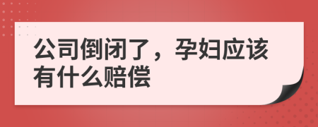 公司倒闭了，孕妇应该有什么赔偿