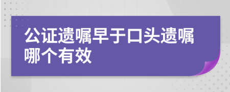 公证遗嘱早于口头遗嘱哪个有效