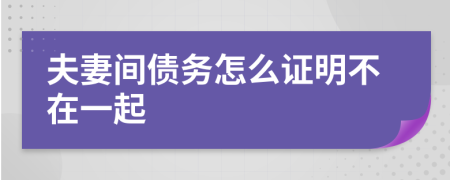 夫妻间债务怎么证明不在一起