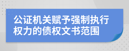 公证机关赋予强制执行权力的债权文书范围