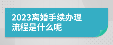 2023离婚手续办理流程是什么呢